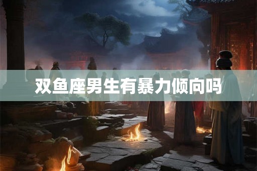 双鱼座男生有暴力倾向吗
