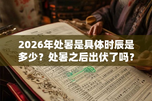 2026年处暑是具体时辰是多少?处暑之后出伏了吗? 2026年处暑是具体时辰是多少?处暑之后出伏了吗?