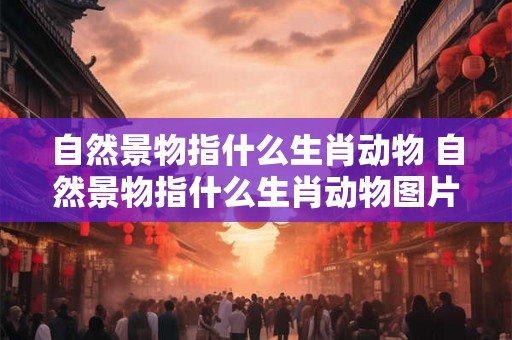 自然景物指什么生肖动物 自然景物指什么生肖动物图片 自然景物指什么生肖动物 自然景物指什么生肖动物图片