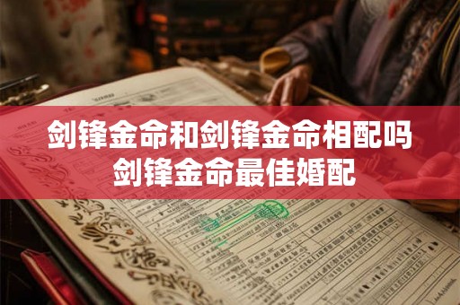 剑锋金命和剑锋金命相配吗 剑锋金命最佳婚配 剑锋金命和剑锋金命相配吗 剑锋金命最佳婚配