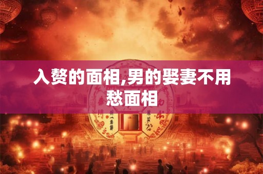 入赘的面相,男的娶妻不用愁面相 入赘的面相,男的娶妻不用愁面相