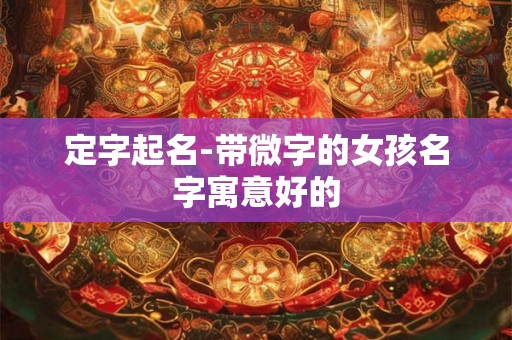 定字起名-带微字的女孩名字寓意好的