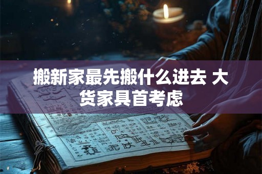搬新家最先搬什么进去 大货家具首考虑