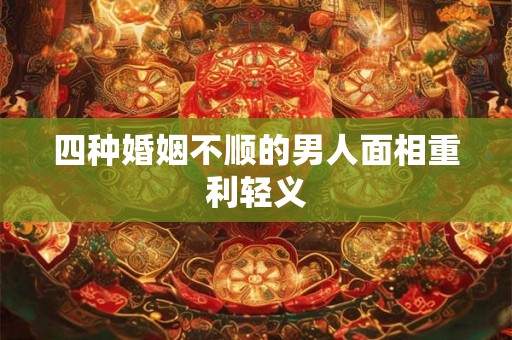四种婚姻不顺的男人面相重利轻义