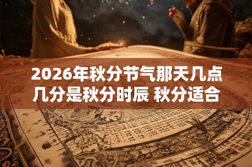 2026年秋分节气那天几点几分是秋分时辰 秋分适合吃什么
