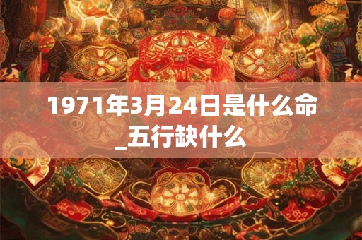 1971年3月24日是什么命_五行缺什么 1971年3月24日是什么命_五行缺什么