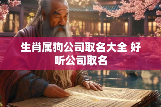 生肖属狗公司取名大全 好听公司取名