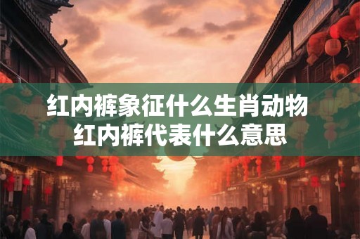 红内裤象征什么生肖动物 红内裤代表什么意思
