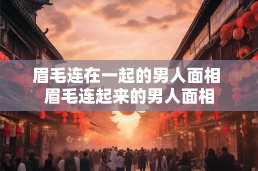 眉毛连在一起的男人面相 眉毛连起来的男人面相 眉毛连在一起的男人面相 眉毛连起来的男人面相