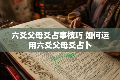 六爻父母爻占事技巧 如何运用六爻父母爻占卜