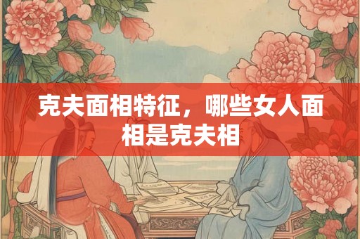 克夫面相特征，哪些女人面相是克夫相