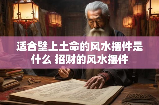 适合壁上土命的风水摆件是什么 招财的风水摆件 适合壁上土命的风水摆件是什么 招财的风水摆件
