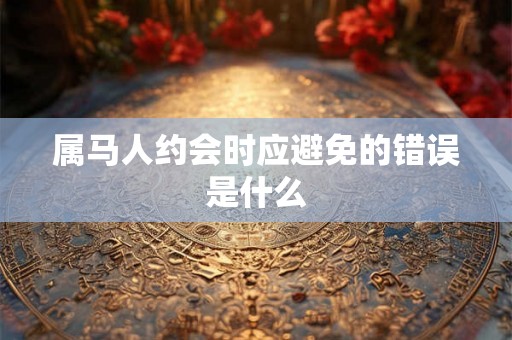 属马人约会时应避免的错误是什么 属马人约会时应避免的错误是什么
