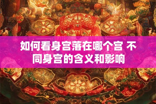 如何看身宫落在哪个宫 不同身宫的含义和影响