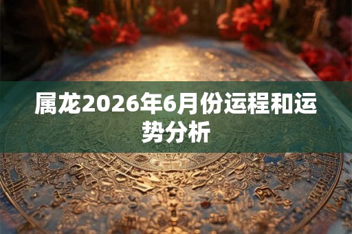 属龙2026年6月份运程和运势分析