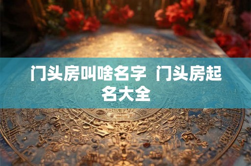 门头房叫啥名字  门头房起名大全