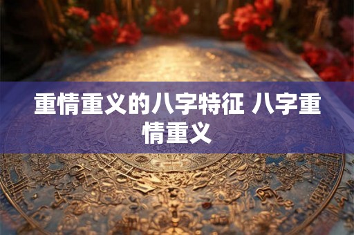 重情重义的八字特征 八字重情重义