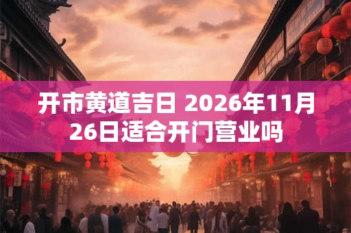 开市黄道吉日 2026年11月26日适合开门营业吗