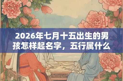 2026年七月十五出生的男孩怎样起名字，五行属什么