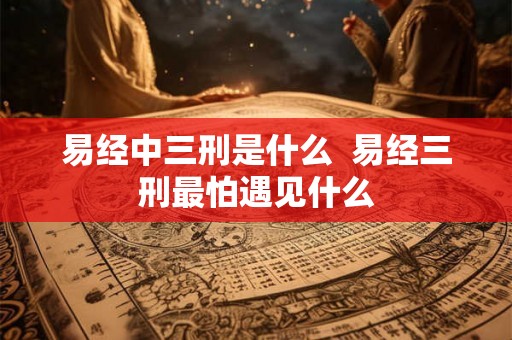 易经中三刑是什么  易经三刑最怕遇见什么