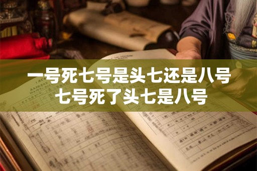 一号死七号是头七还是八号 七号死了头七是八号 一号死七号是头七还是八号 七号死了头七是八号