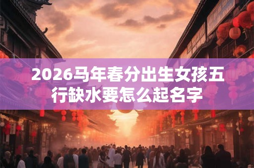 2026马年春分出生女孩五行缺水要怎么起名字