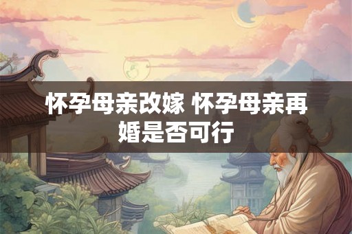 怀孕母亲改嫁 怀孕母亲再婚是否可行