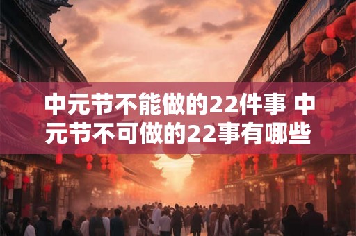 中元节不能做的22件事 中元节不可做的22事有哪些