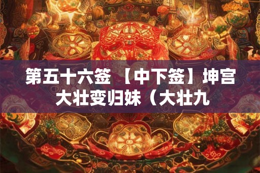 第五十六签 【中下签】坤宫 大壮变归妹（大壮九