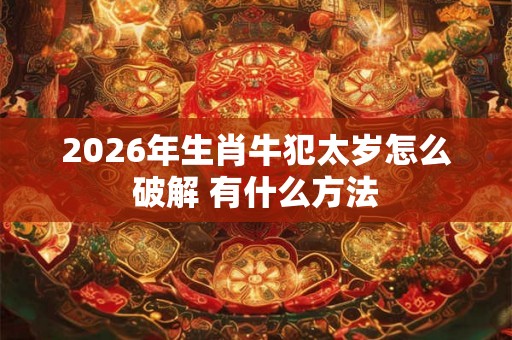 2026年生肖牛犯太岁怎么破解 有什么方法
