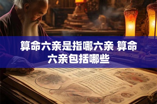 算命六亲是指哪六亲 算命六亲包括哪些