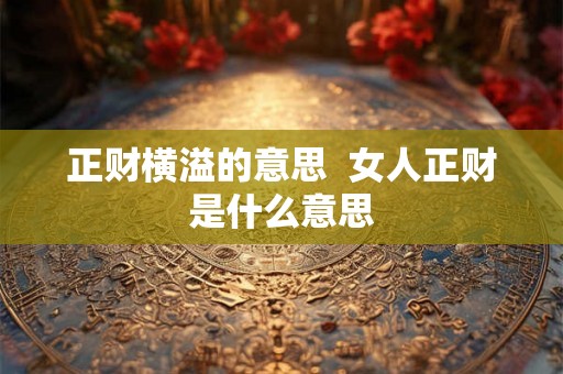 正财横溢的意思 女人正财是什么意思 正财横溢的意思 女人正财是什么意思