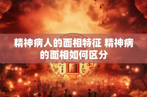 精神病人的面相特征 精神病的面相如何区分