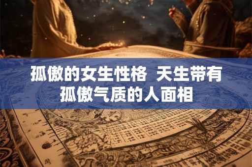 孤傲的女生性格  天生带有孤傲气质的人面相