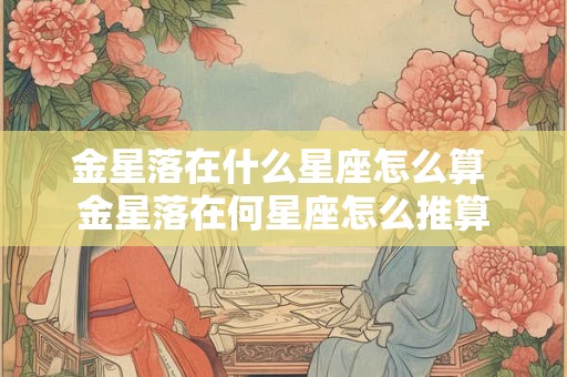 金星落在什么星座怎么算 金星落在何星座怎么推算