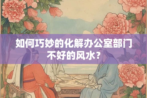 如何巧妙的化解办公室部门不好的风水？