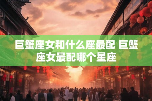 巨蟹座女和什么座最配 巨蟹座女最配哪个星座