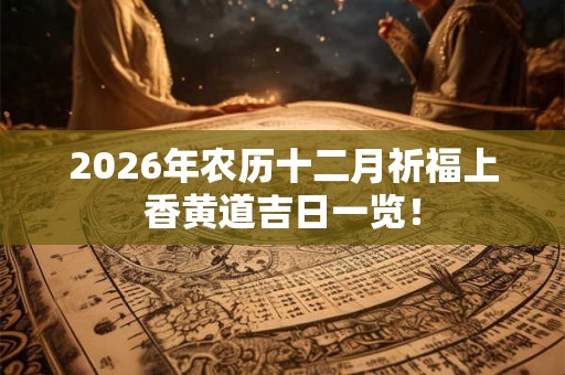 2026年农历十二月祈福上香黄道吉日一览！