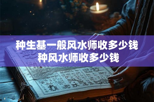 种生基一般风水师收多少钱 种风水师收多少钱
