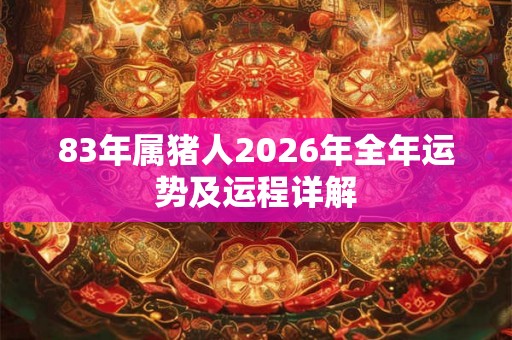 83年属猪人2026年全年运势及运程详解 83年属猪人2026年全年运势及运程详解