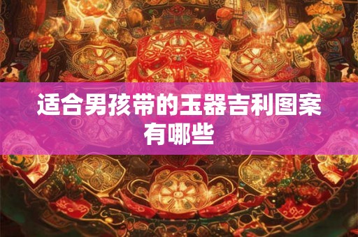 适合男孩带的玉器吉利图案有哪些