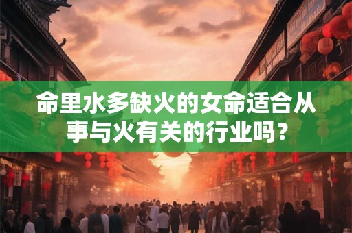 命里水多缺火的女命适合从事与火有关的行业吗? 命里水多缺火的女命适合从事与火有关的行业吗?