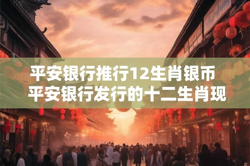 平安银行推行12生肖银币  平安银行发行的十二生肖现在值钱吗