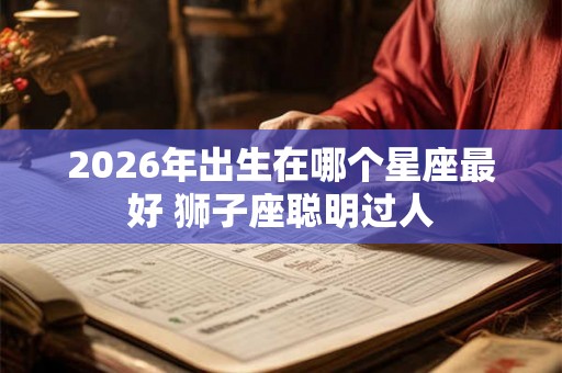 2026年出生在哪个星座最好 狮子座聪明过人