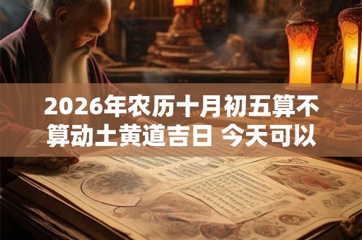 2026年农历十月初五算不算动土黄道吉日 今天可以盖房吗 2026年农历十月初五算不算动土黄道吉日 今天可以盖房吗