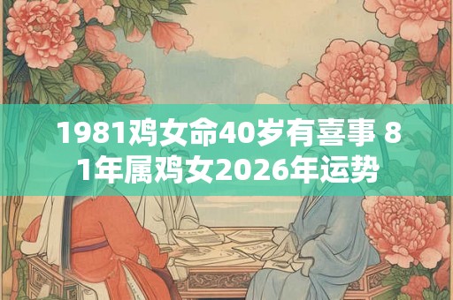 1981鸡女命40岁有喜事 81年属鸡女2026年运势