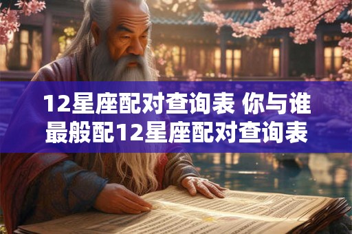 12星座配对查询表 你与谁最般配12星座配对查询表告诉你
