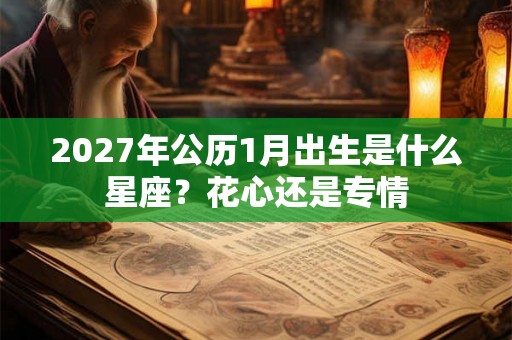 2027年公历1月出生是什么星座？花心还是专情