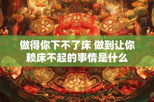 做得你下不了床 做到让你赖床不起的事情是什么