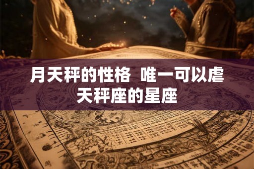 月天秤的性格  唯一可以虐天秤座的星座